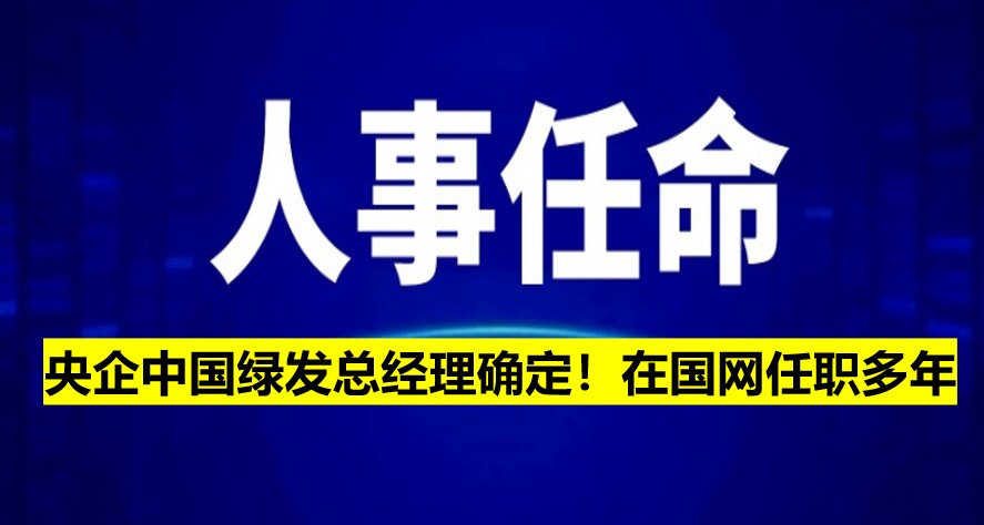 央企中國(guó)綠發(fā)總經(jīng)理確定！在國(guó)網(wǎng)任職多年