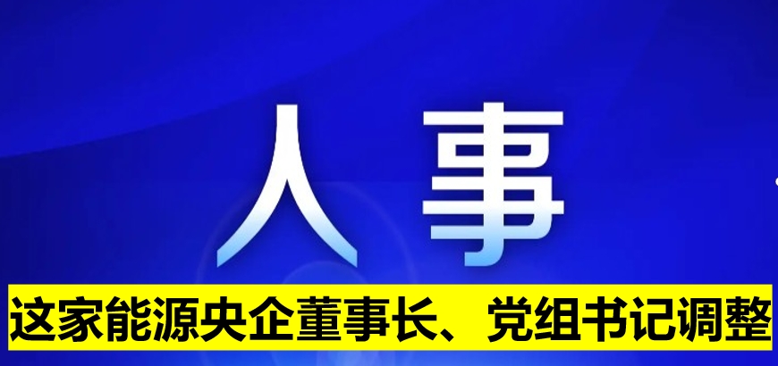 這家能源央企董事長、黨組書記調(diào)整
